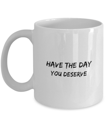 Have the Day You Deserve 11 oz. mug