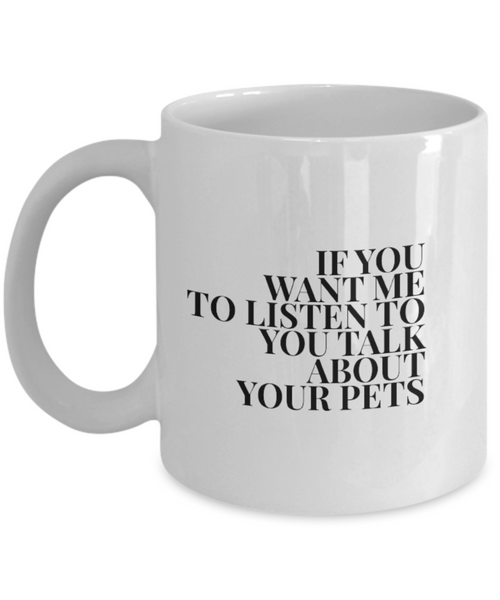 If You Want Me to Listen to You Talk about Your Pets 11 oz. mug