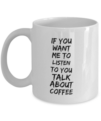 If You Want Me to Listen to You Talk about Coffee 11 oz. mug