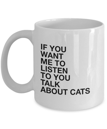 If You Want Me to Listen to You Talk About Cats 11 oz. mug