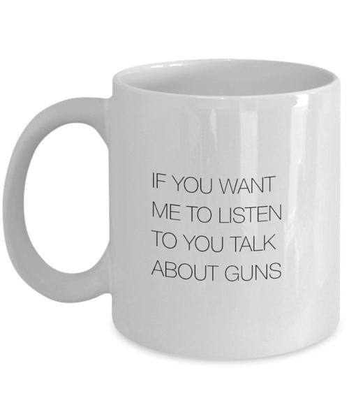 If You Want Me to Listen to You Talk about Guns 11 oz. mug