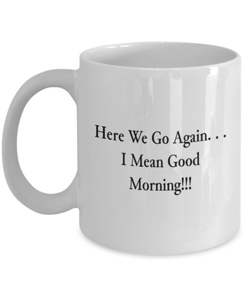 Here We Go Again. . . I Mean Good Morning!!! 11 oz. mug