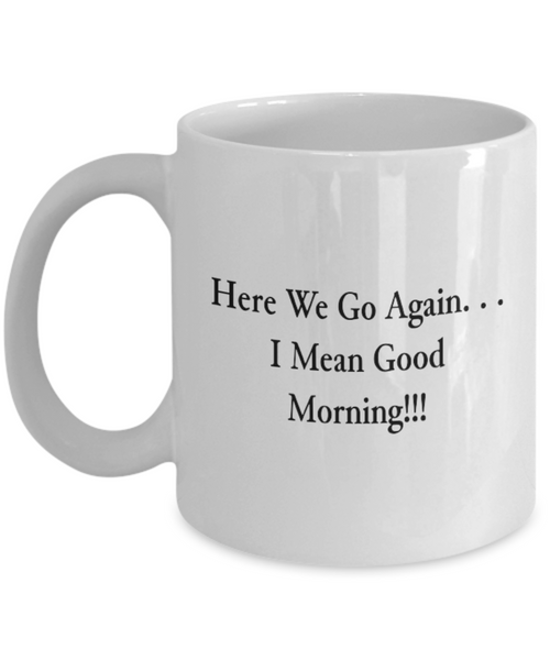 Here We Go Again. . . I Mean Good Morning!!! 11 oz. mug