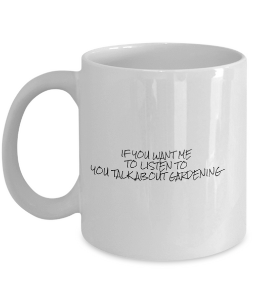 If You Want Me to Listen to You Talk about Gardening 11 oz. mug