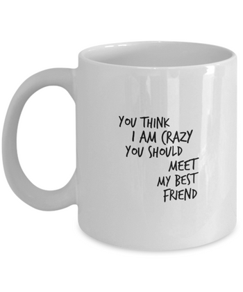 You Think I am Crazy You Should Meet my Best Friend 11 oz. mug