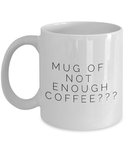 Mug of Not Enough Coffee??? 11 oz.