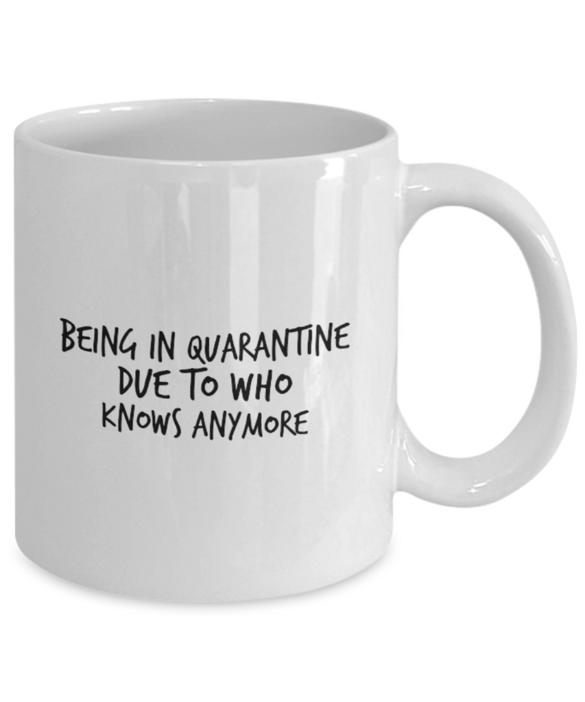 Being in Quarantine Due to Who Knows Anymore 11 oz. mug