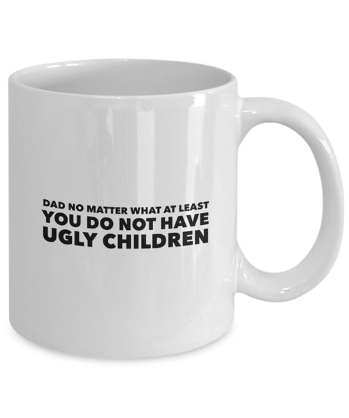 Dad No Matter What At Least You Do Not have Ugly Children 11 oz. mug