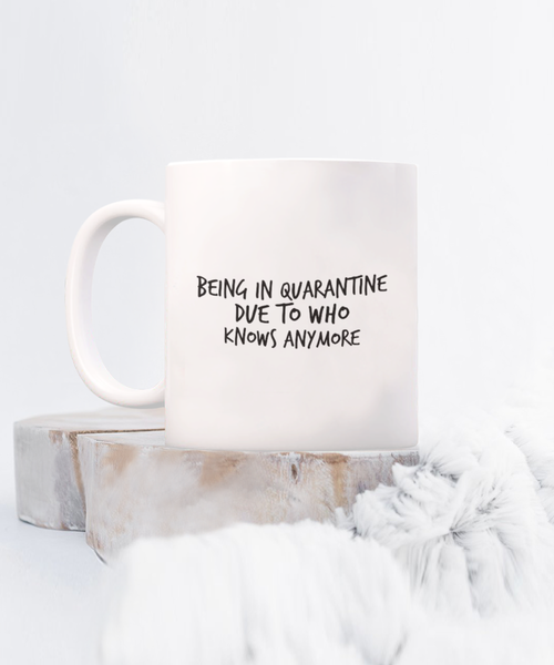Being in Quarantine Due to Who Knows Anymore 11 oz. mug