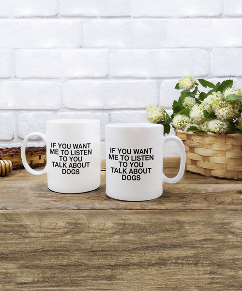 If You Want Me to Listen to You Talk about Dogs 11 oz. mug